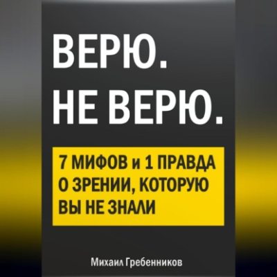 ВЕРЮ. НЕ ВЕРЮ. 7 Мифов и 1 правда о зрении, которую вы не знали (аудиокнига)